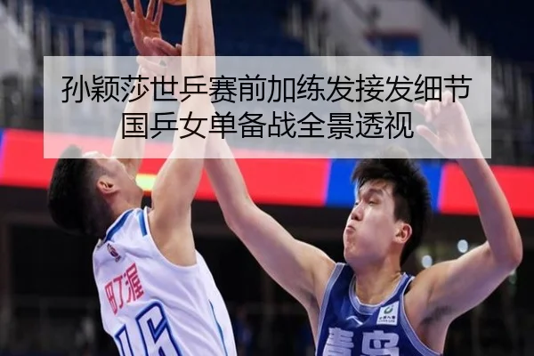 孙颖莎世乒赛前加练发接发细节 国乒女单备战全景透视