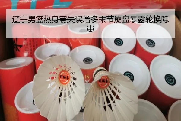 辽宁男篮热身赛失误增多末节崩盘暴露轮换隐患